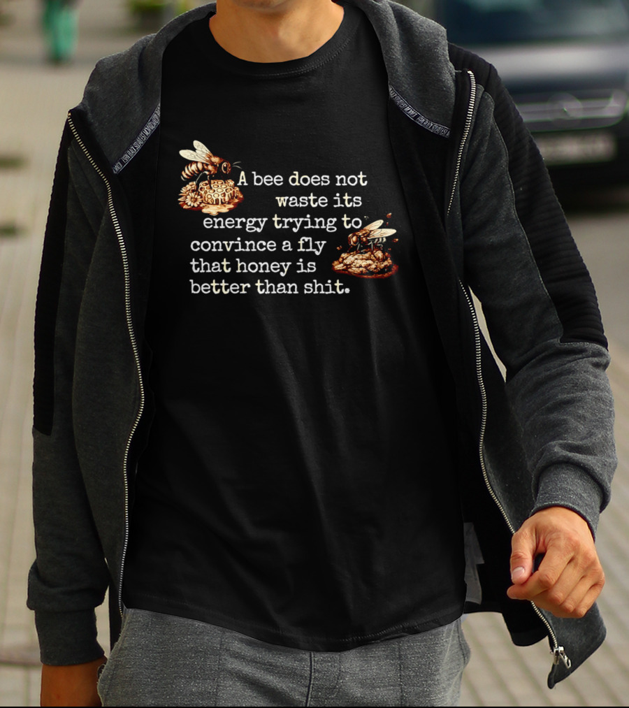 A Bee Does Not Waste Energy Convincing A Fly Honey Is Better Than Shit T-Shirt