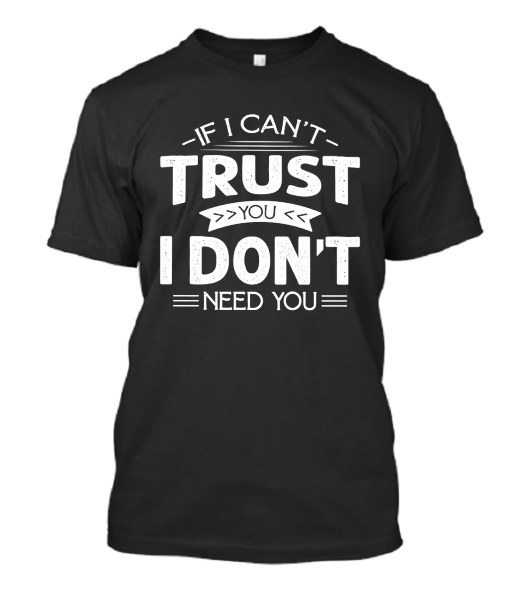If I Can't Trust You I Don't Need You T-Shirt