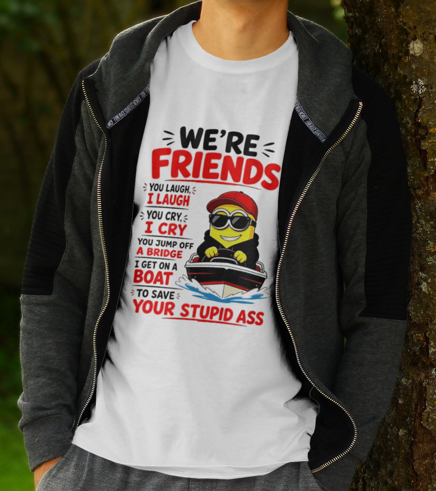 We're Friends Minion You Laugh I Laugh You Cry I Cry Jump Off Bridge I Get On Boat Save Your Stupid Ass T-Shirt