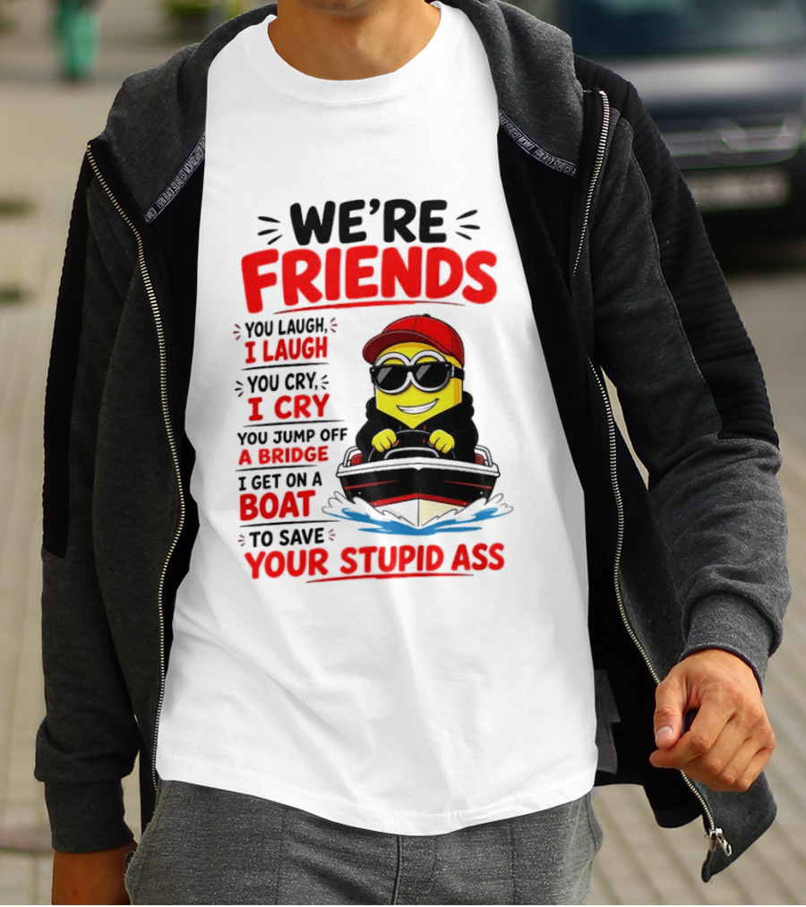 We're Friends Minion You Laugh I Laugh You Cry I Cry Jump Off Bridge I Get On Boat Save Your Stupid Ass T-Shirt