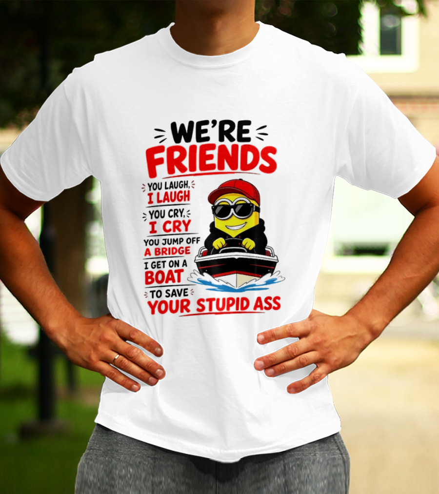 We're Friends Minion You Laugh I Laugh You Cry I Cry Jump Off Bridge I Get On Boat Save Your Stupid Ass T-Shirt