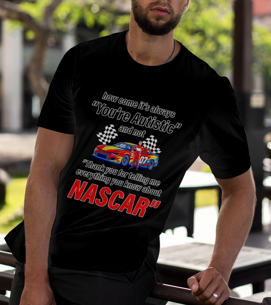 How Come It's Always You're Autistic And Not Thank You For Telling Me Everything You Know About NASCAR T-Shirt