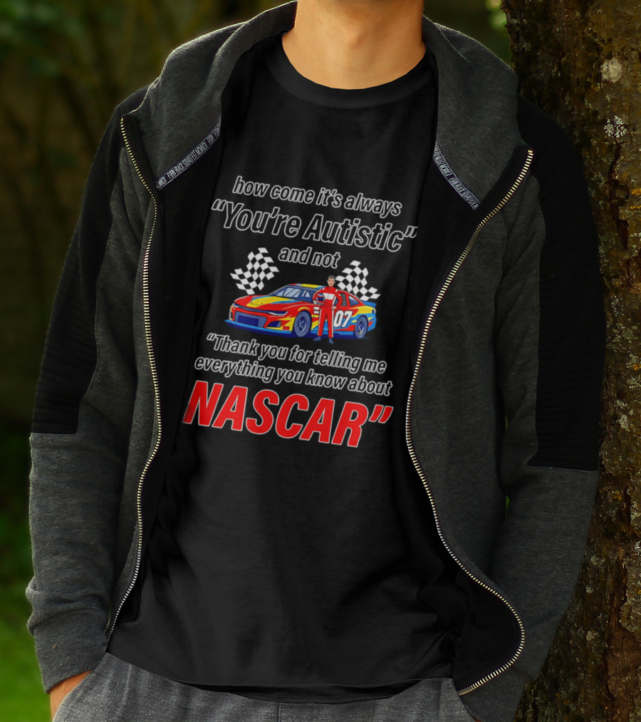 How Come It's Always You're Autistic And Not Thank You For Telling Me Everything You Know About NASCAR T-Shirt