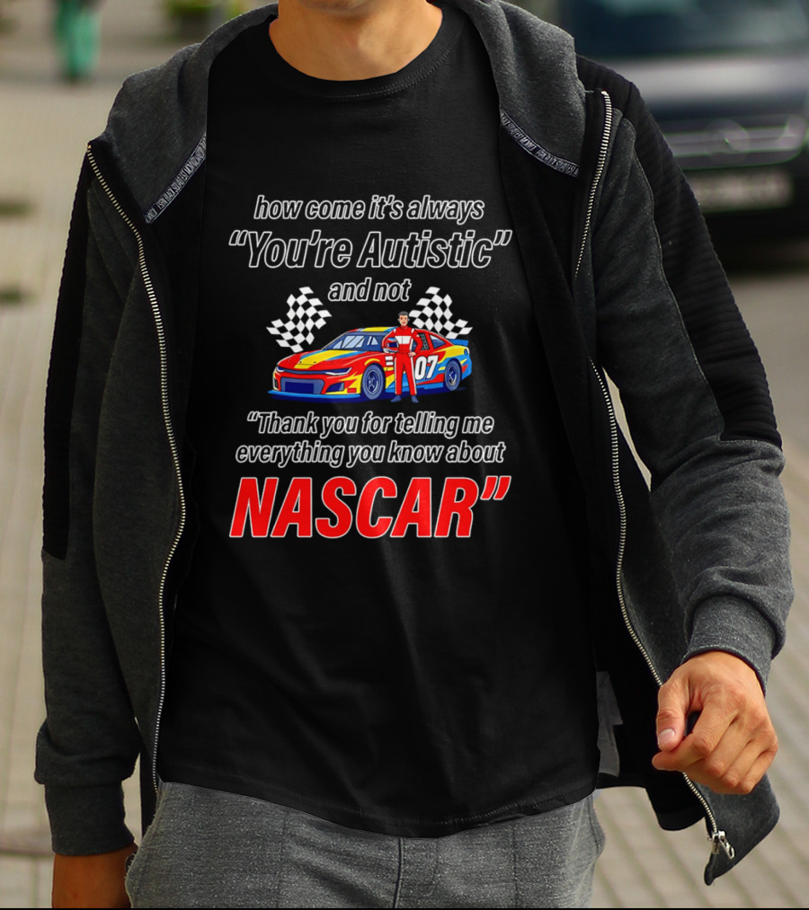 How Come It's Always You're Autistic And Not Thank You For Telling Me Everything You Know About NASCAR T-Shirt