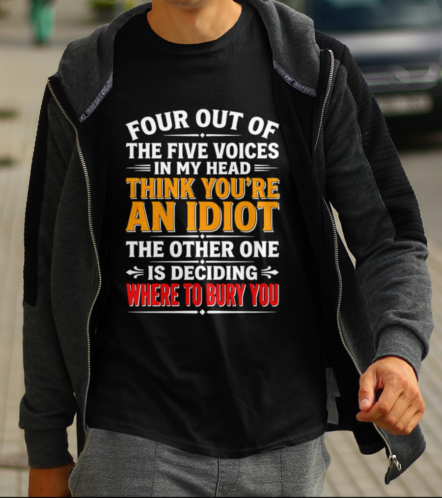 Four Out Of The Five Voices In My Head Think You're An Idiot The Other One Is Deciding Where To Bury You T-Shirt