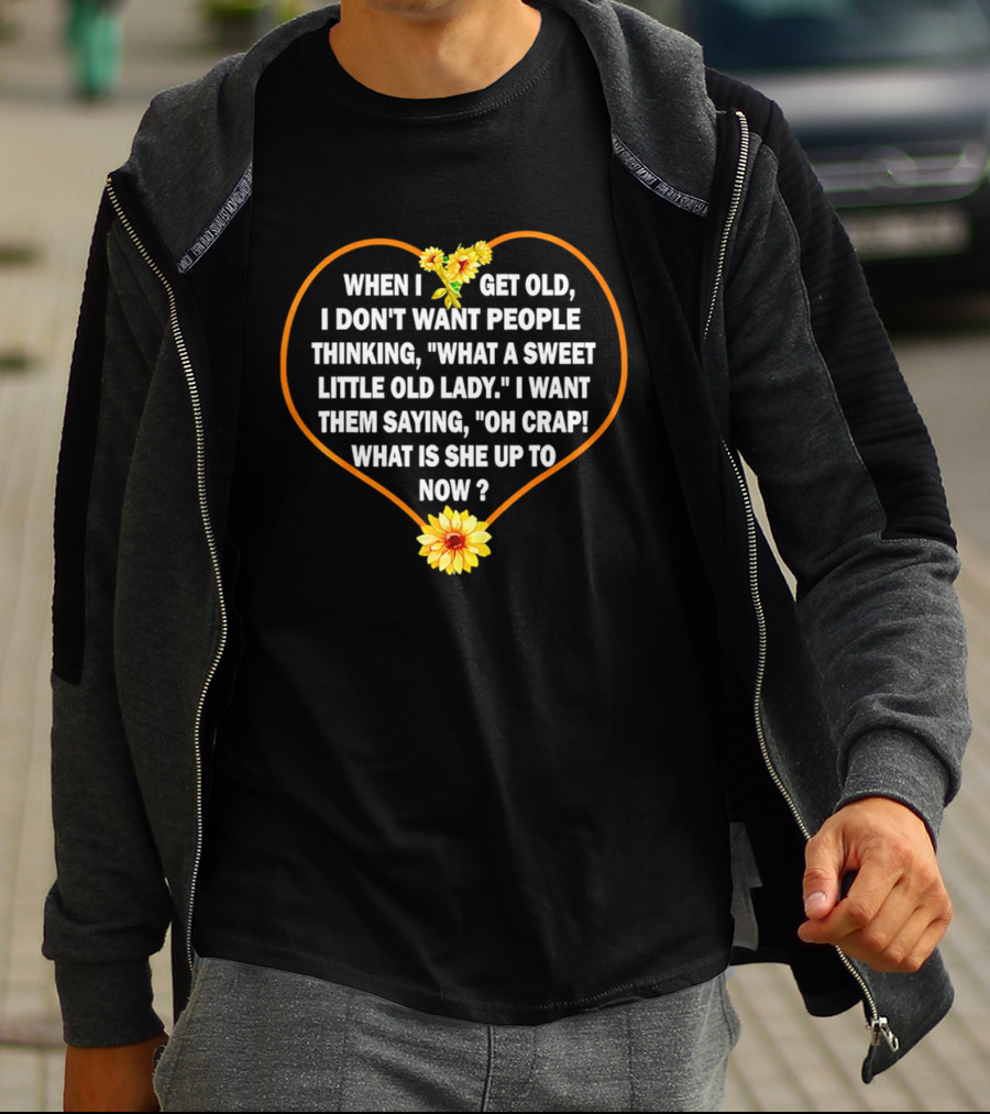 When I Get Old I Want Them Saying Oh Crap What Is She Up To Now Sunflower Heart T-Shirt