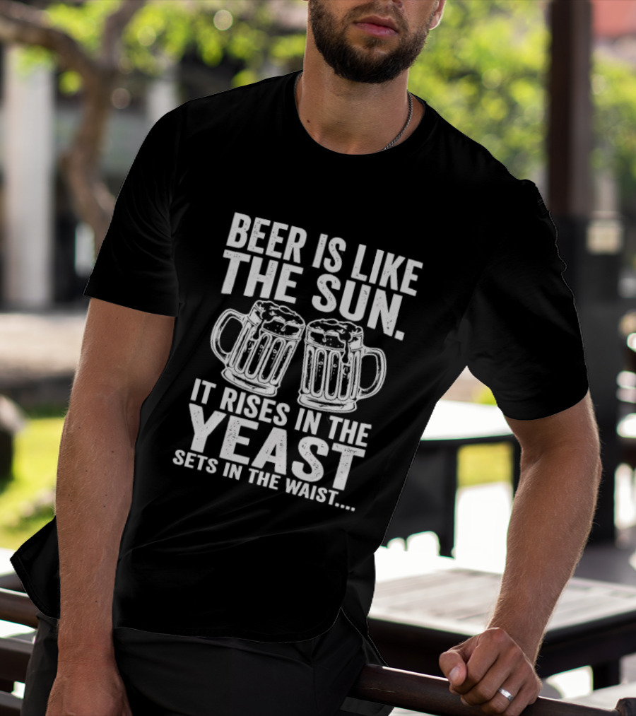 Beer Is Like The Sun It Rises In The Yeast Sets In The Waist Two S T-Shirt