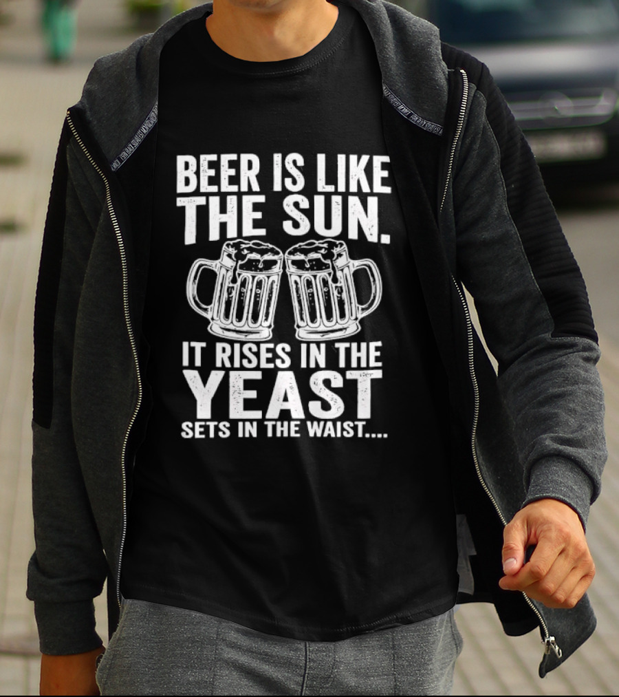 Beer Is Like The Sun It Rises In The Yeast Sets In The Waist Two S T-Shirt