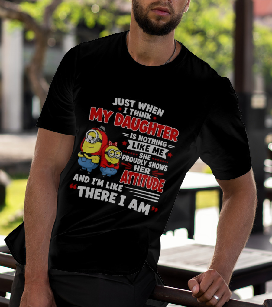 Just When I Think My Daughter Is Nothing Like Me She Proudly Shows Her Attitude And I'm Like There I Am T-Shirt