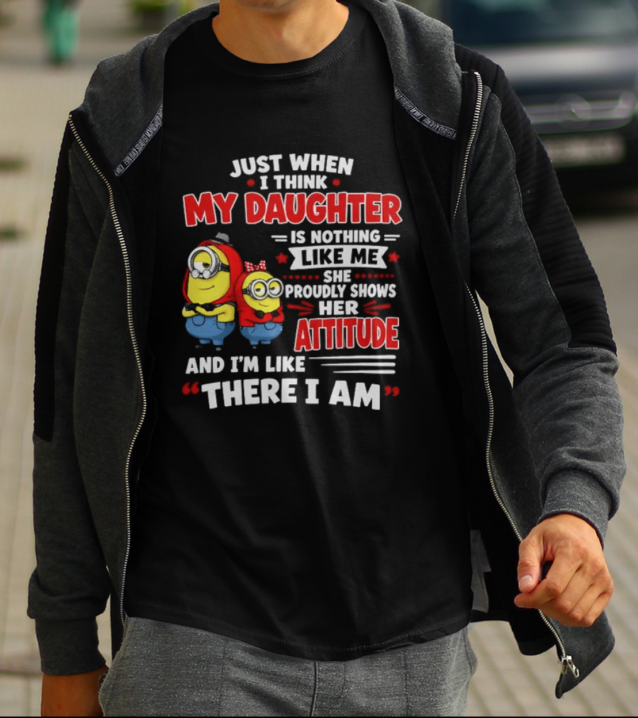 Just When I Think My Daughter Is Nothing Like Me She Proudly Shows Her Attitude And I'm Like There I Am T-Shirt