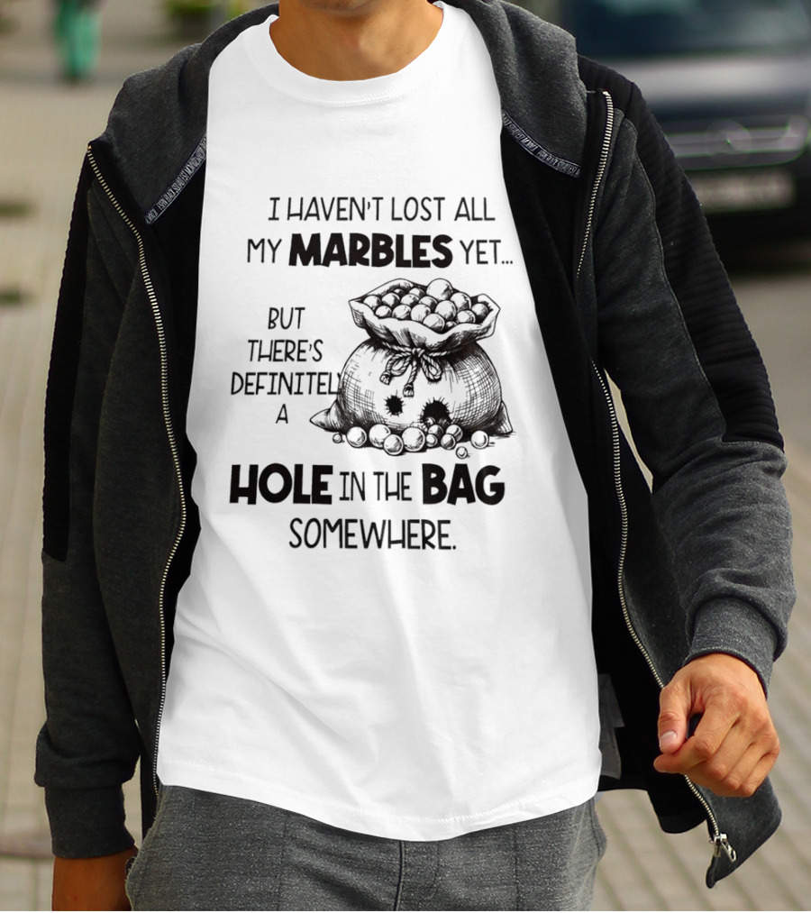 I Haven't Lost All My Marbles Yet But There's Definitely A Hole In The Bag Somewhere T-Shirt