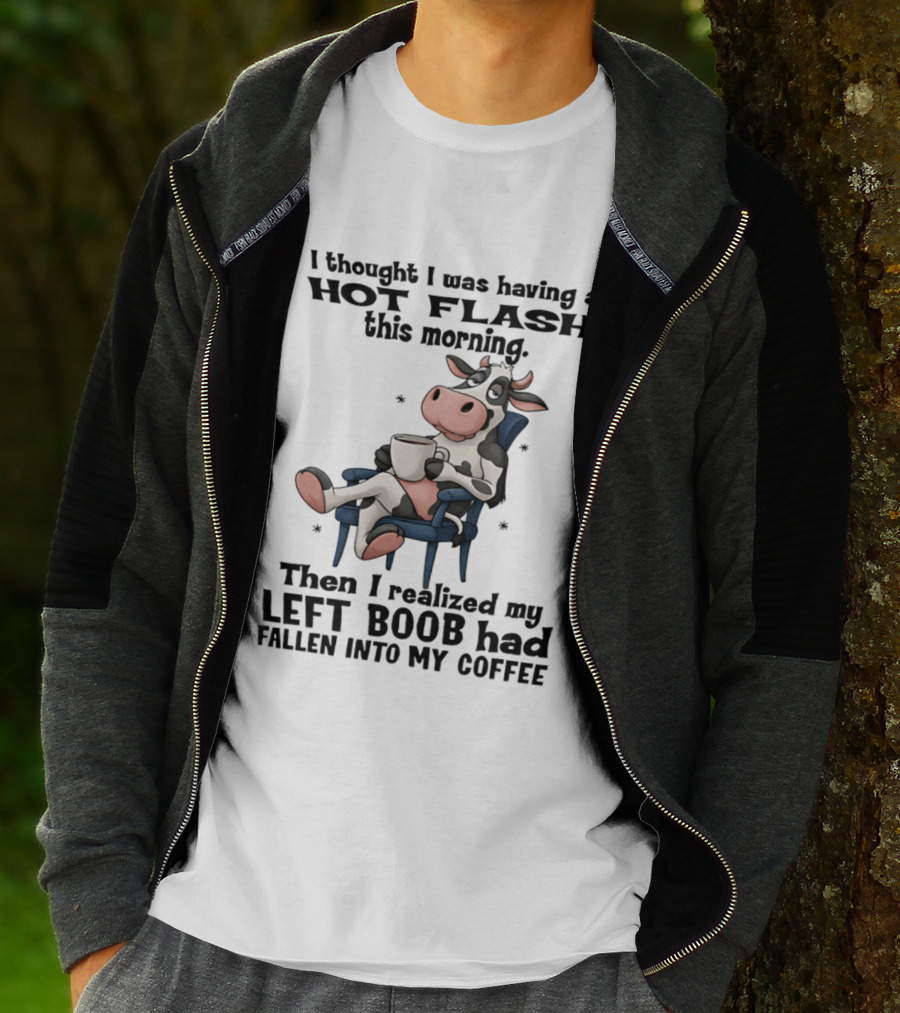 I Thought I Was Having A Hot Flash This Morning Then I Realized My Left Boob Had Fallen Into My Coffee Cow Humorous Text With Cartoon Cow T-Shirt