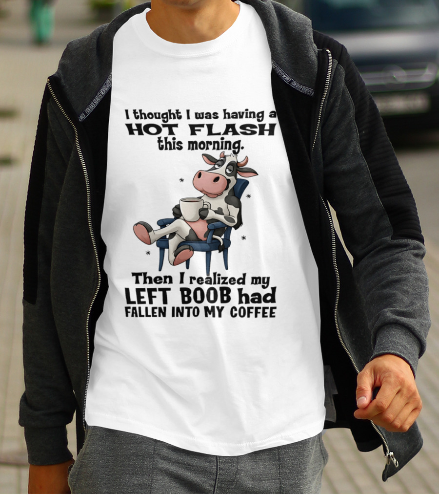 I Thought I Was Having A Hot Flash This Morning Then I Realized My Left Boob Had Fallen Into My Coffee Cow Humorous Text With Cartoon Cow T-Shirt