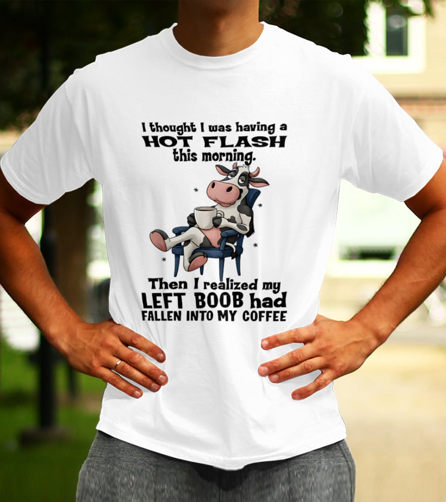 I Thought I Was Having A Hot Flash This Morning Then I Realized My Left Boob Had Fallen Into My Coffee Cow Humorous Text With Cartoon Cow T-Shirt