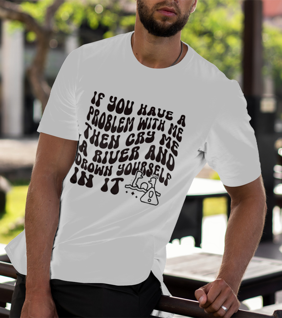 If You Have A Problem With Me Then Cry Me A River And Drown Yourself In It Text With Hazard T-Shirt