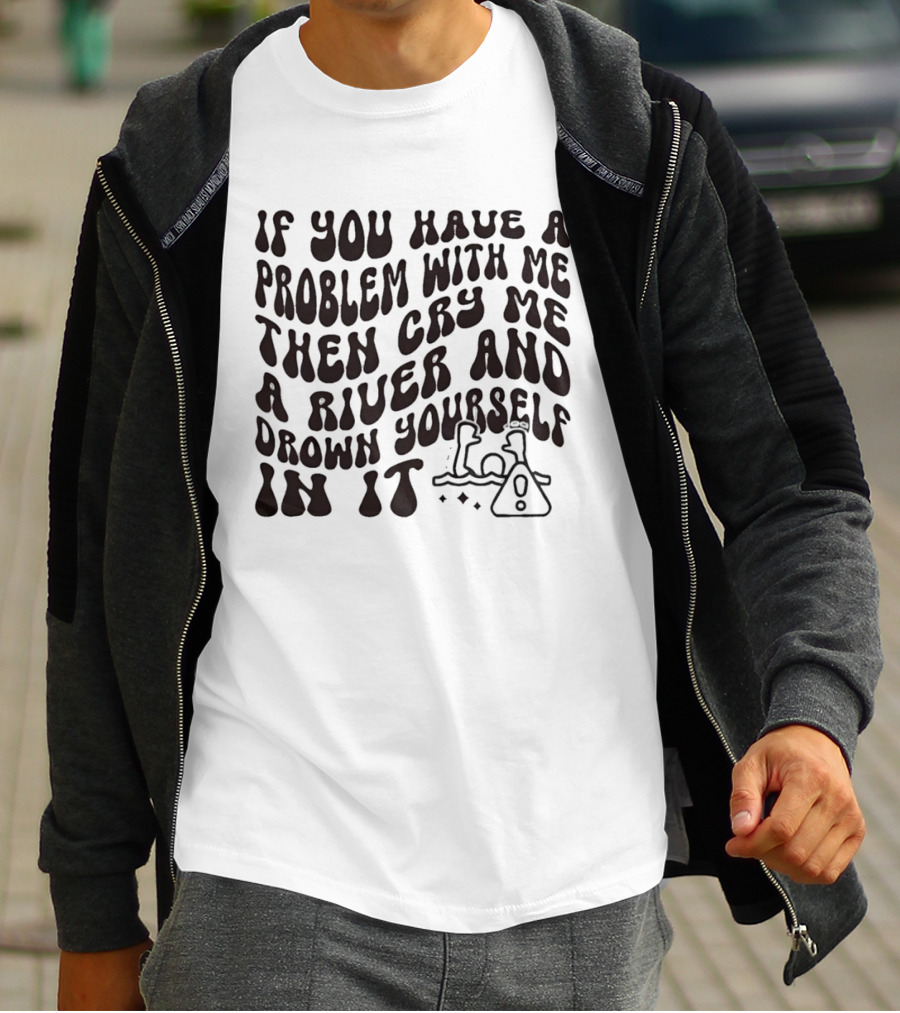If You Have A Problem With Me Then Cry Me A River And Drown Yourself In It Text With Hazard T-Shirt
