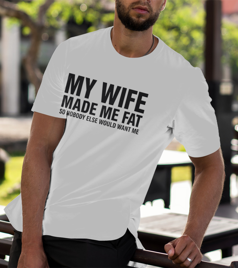 My Wife Made Me Fat So Nobody Else Would Want Me T-Shirt