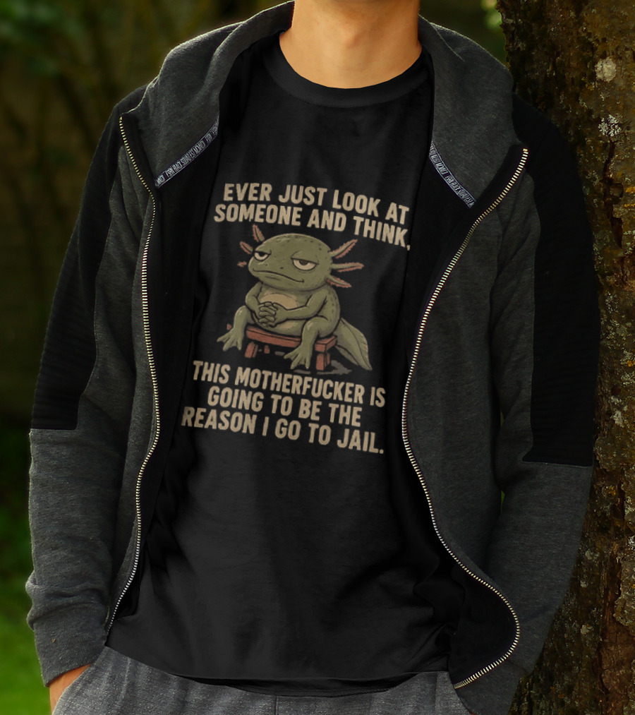 Ever Just Look At Someone And Think This Motherfucker Is Going To Be The Reason I Go To Jail Axolotl T-Shirt