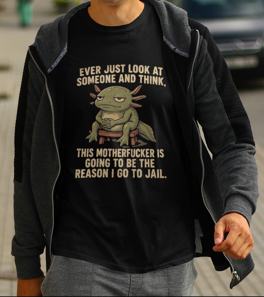 Ever Just Look At Someone And Think This Motherfucker Is Going To Be The Reason I Go To Jail Axolotl T-Shirt