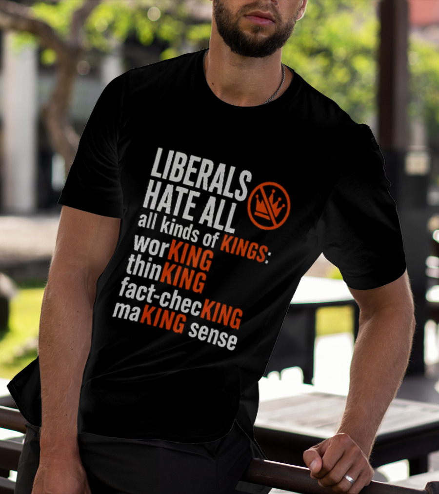 Liberals Hate All Kinds Of Kings Working Thinking Fact Checking Making Sense T-Shirt