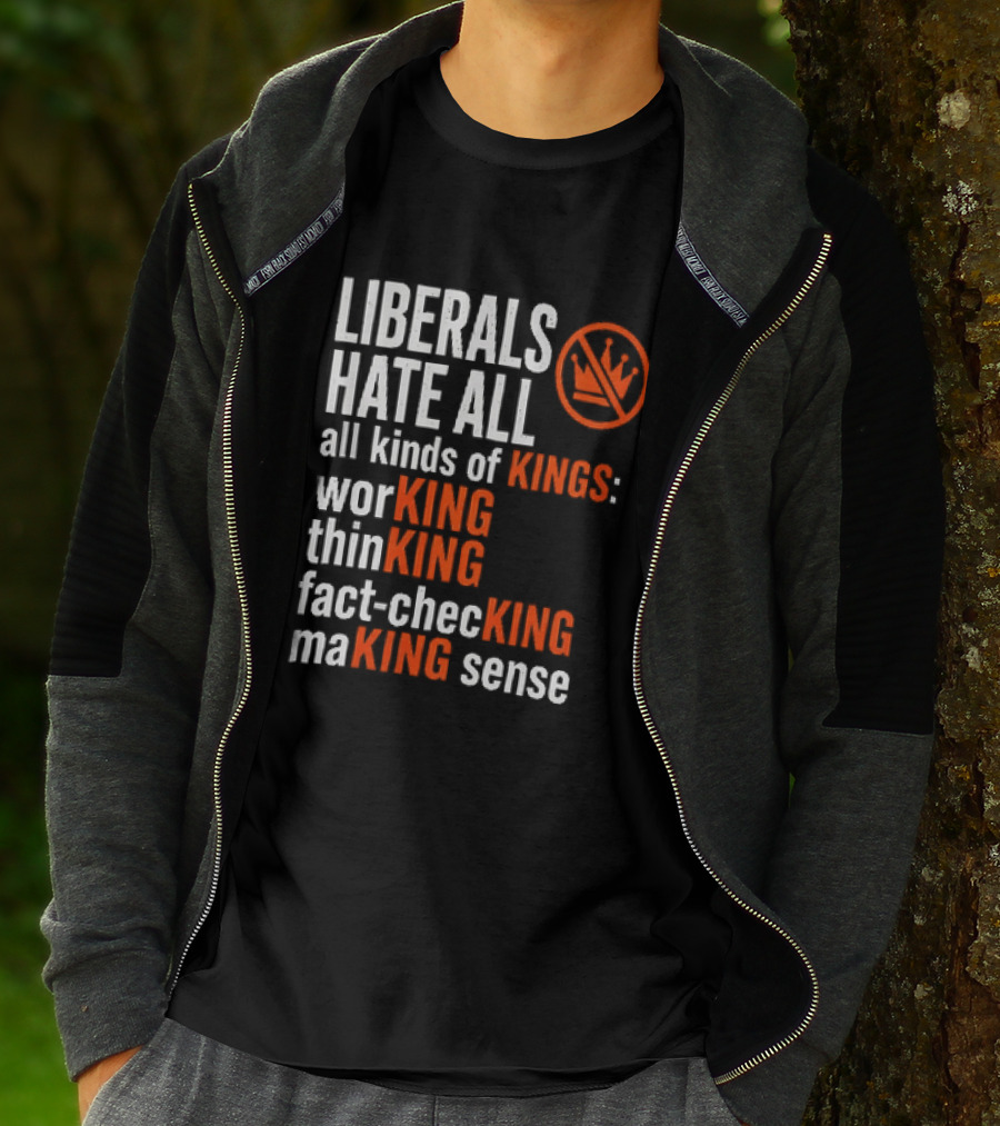 Liberals Hate All Kinds Of Kings Working Thinking Fact Checking Making Sense T-Shirt