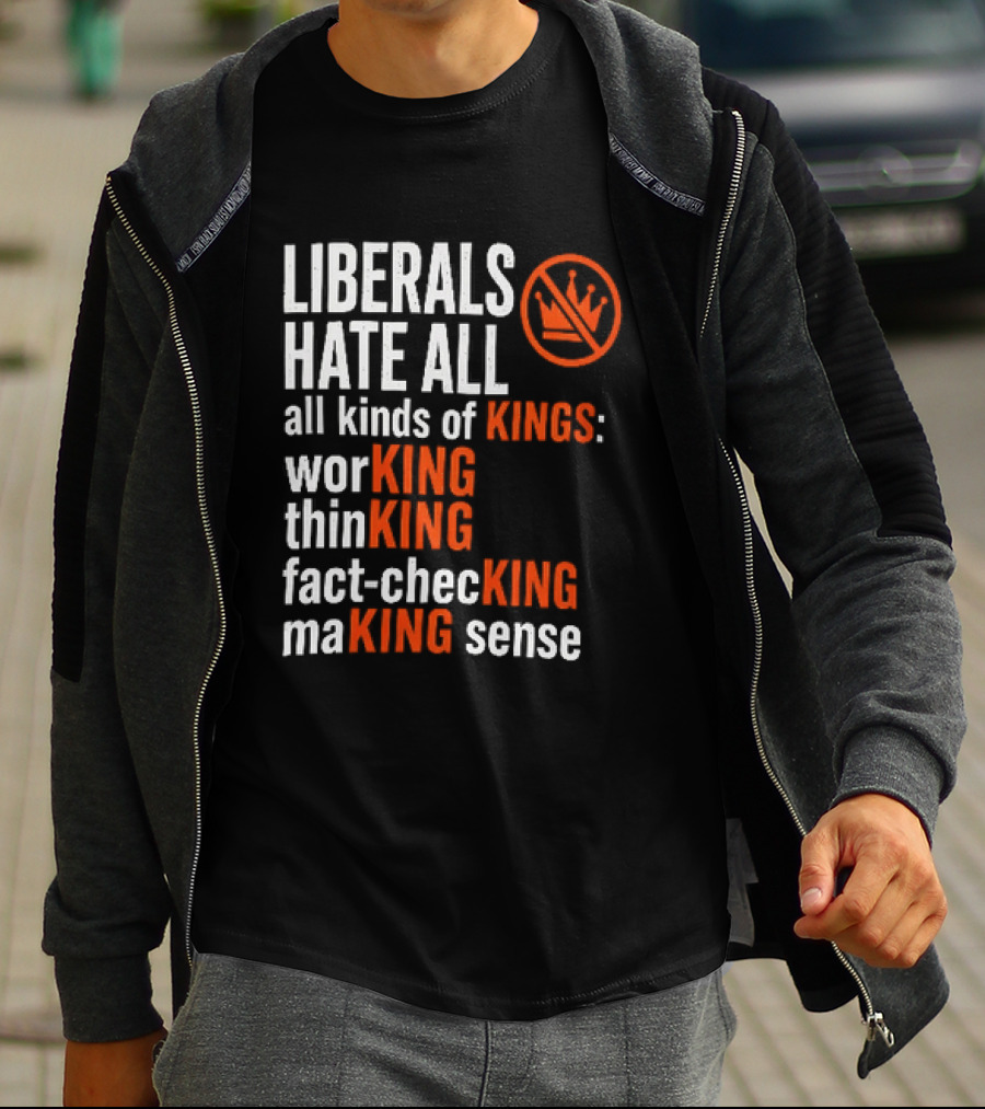 Liberals Hate All Kinds Of Kings Working Thinking Fact Checking Making Sense T-Shirt