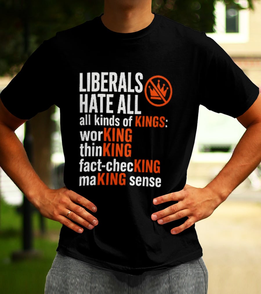 Liberals Hate All Kinds Of Kings Working Thinking Fact Checking Making Sense T-Shirt