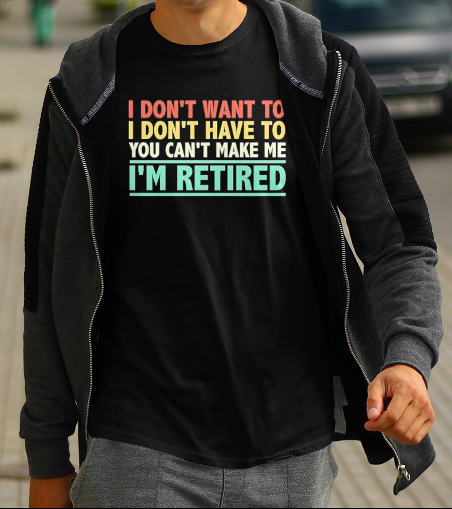 I Don't Want To I Don't Have To You Can't Make Me I'm Retired T-Shirt