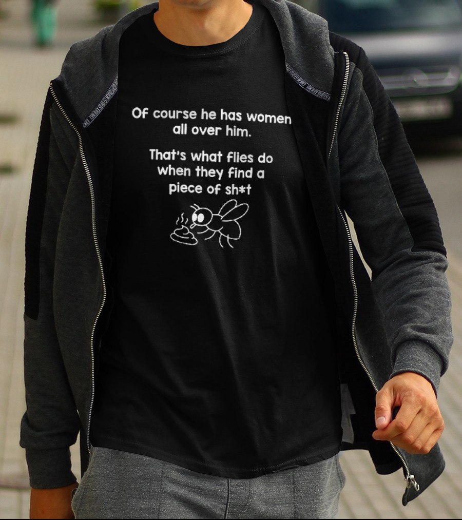 Of Course He Has Women All Over Him That's What Flies Do When They Find A Piece Of Sh*t Fly Image T-Shirt