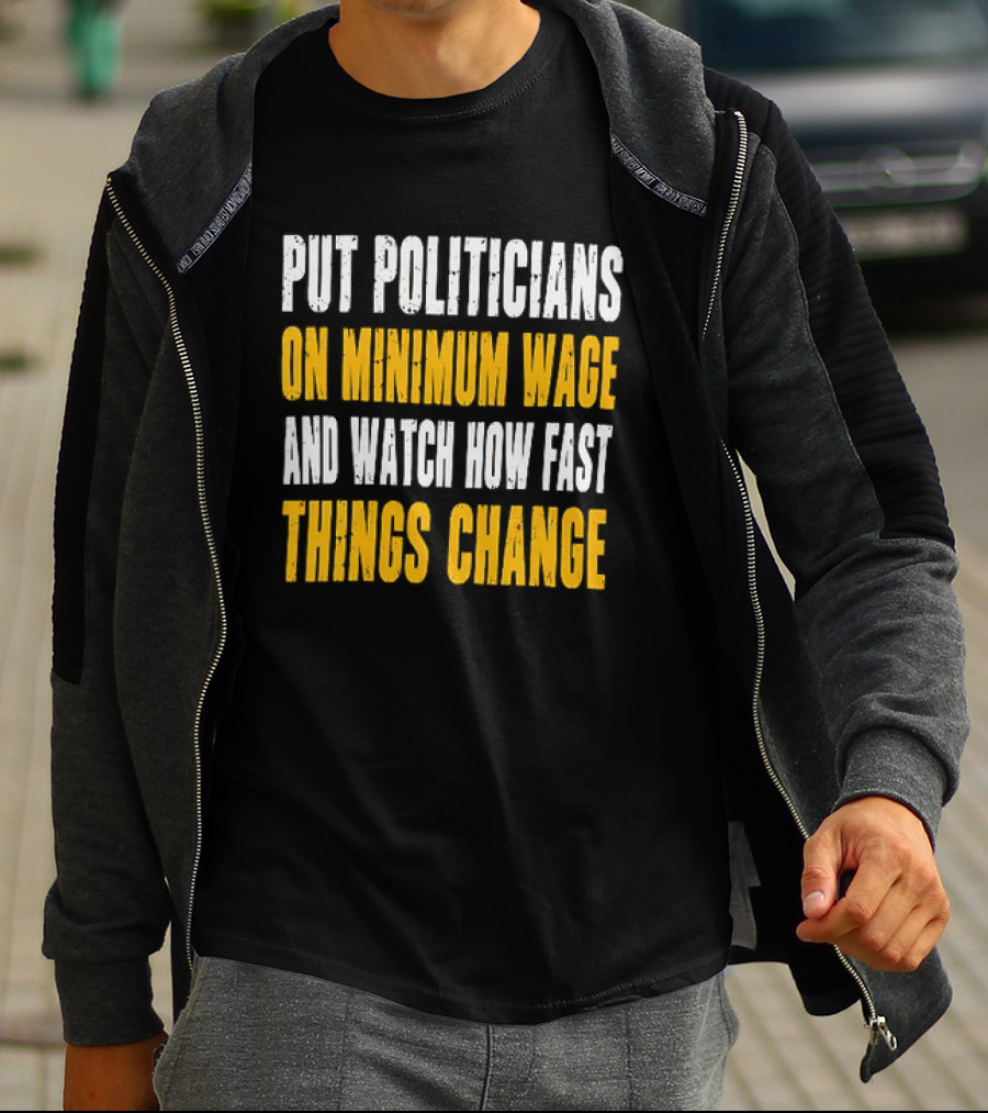Put Politicians On Minimum Wage And How Fast Things Change T-Shirt