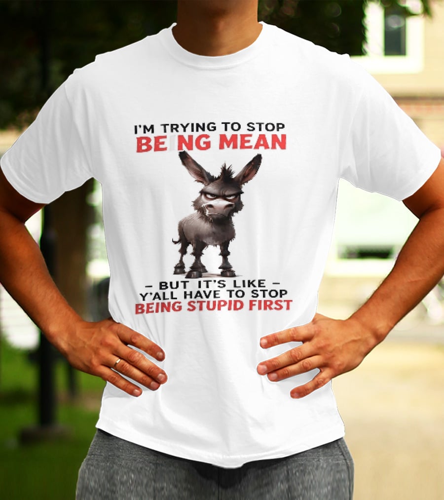 I'm Trying To Stop Being Mean But First Stop Being Stupid Donkey T-Shirt