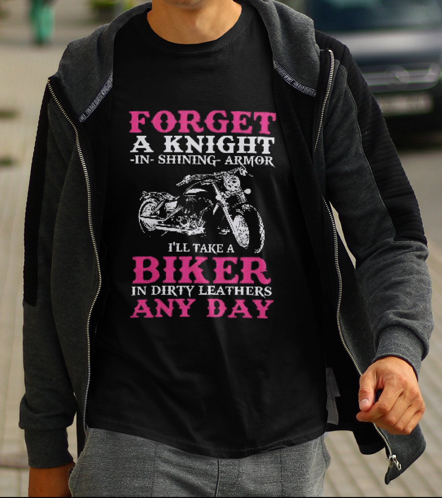 Forget A Knight In Shining Armor I'll Take A Biker In Dirty Leathers Any Day T-Shirt