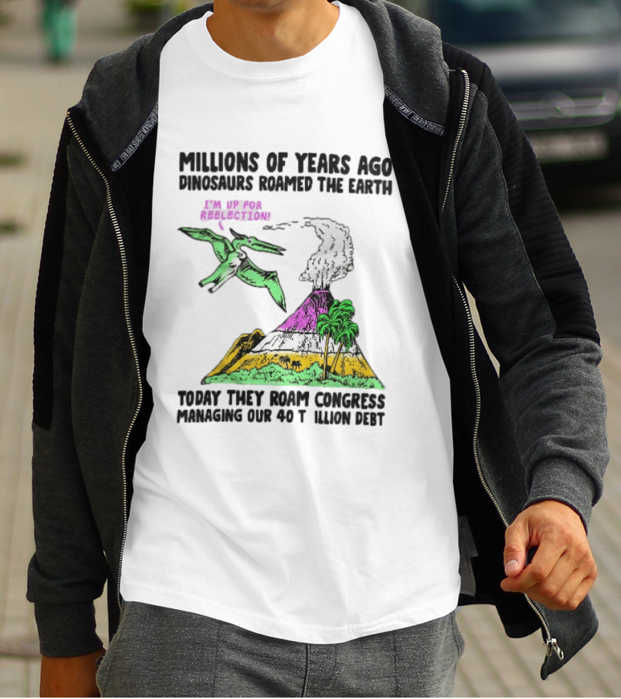 Millions Of Years Ago Dinosaurs Roamed The Earth Reelection Volcano Congress 40 Trillion Debt T-Shirt