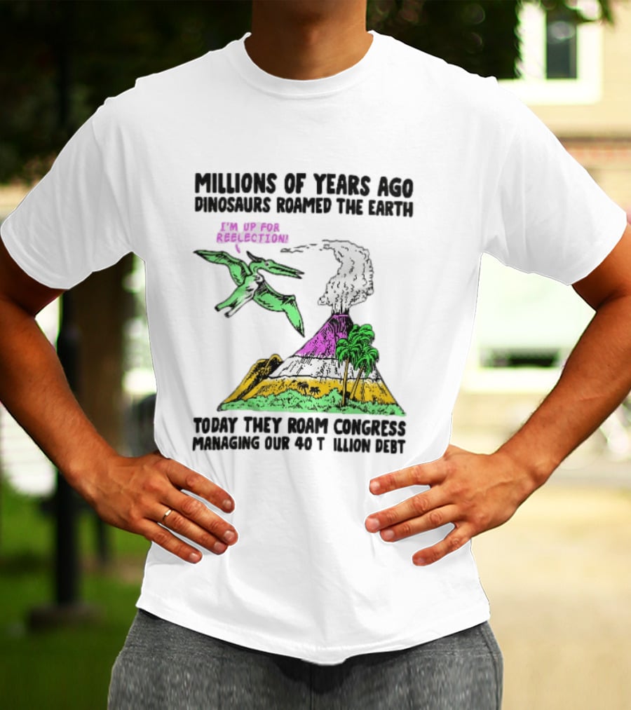 Millions Of Years Ago Dinosaurs Roamed The Earth Reelection Volcano Congress 40 Trillion Debt T-Shirt