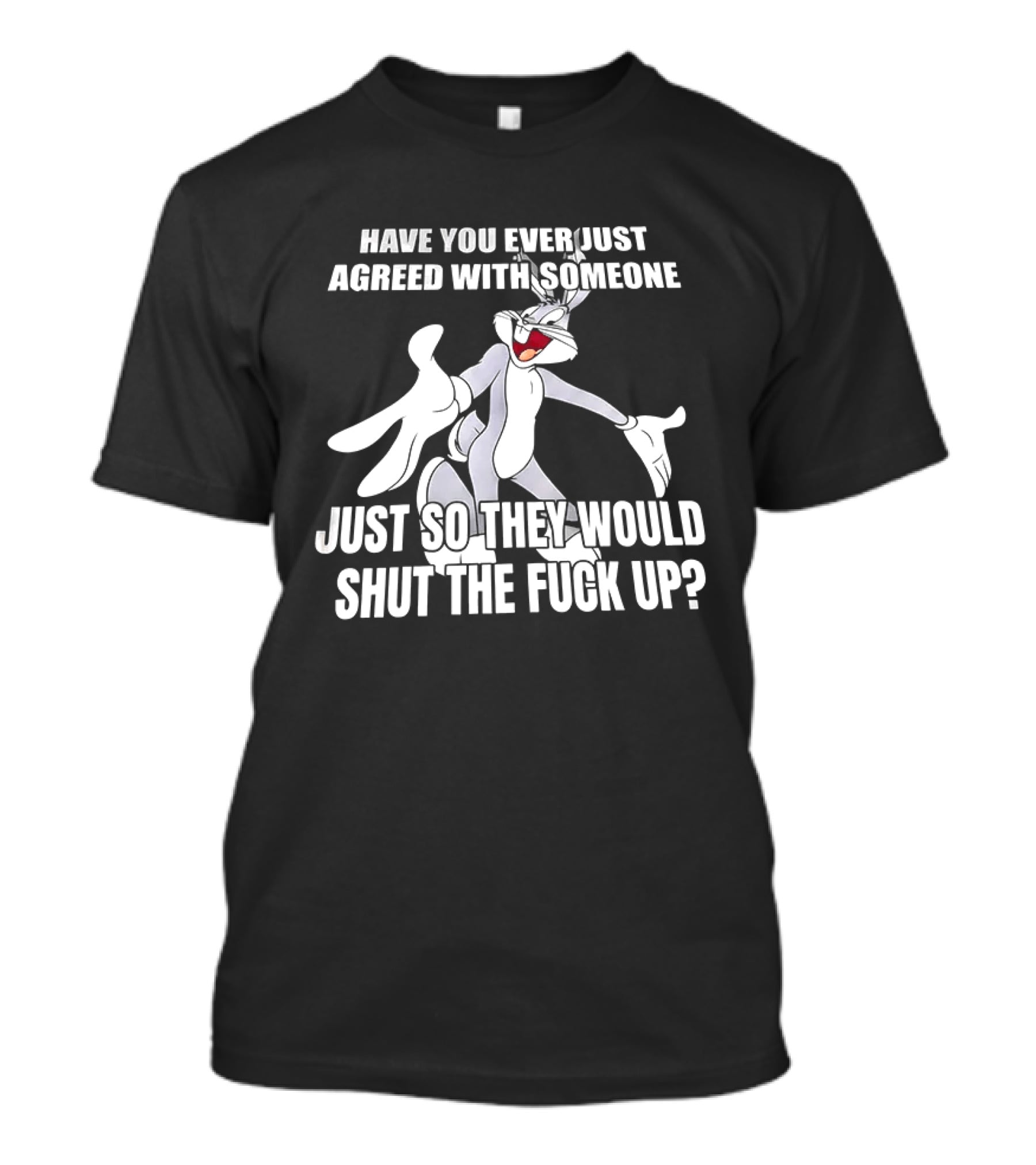 Bugs Bunny Have You Ever Just Agreed With Someone Just So They Would Shut Up T-Shirt