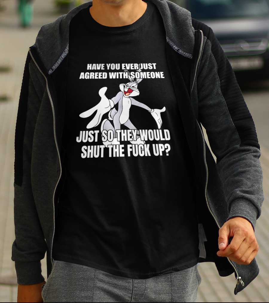 Bugs Bunny Have You Ever Just Agreed With Someone Just So They Would Shut Up T-Shirt