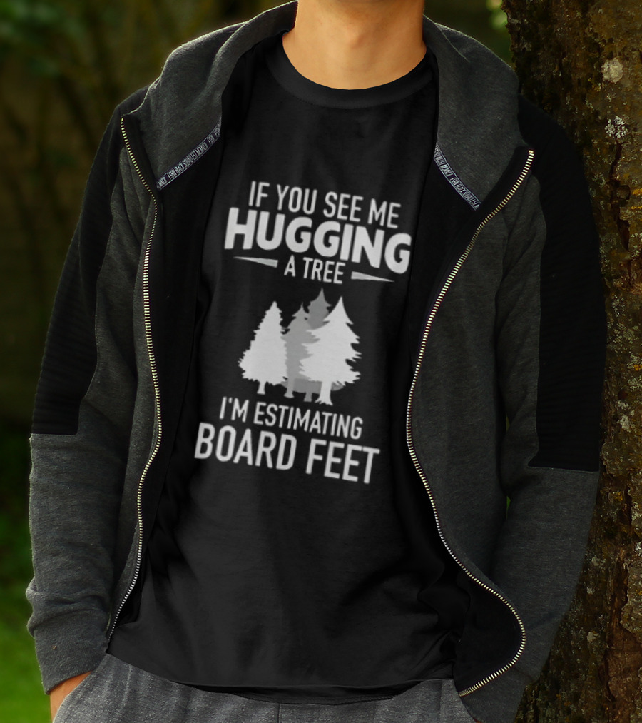 If You See Me Hugging A Tree I'm Estimating Board Feet With Forest T-Shirt