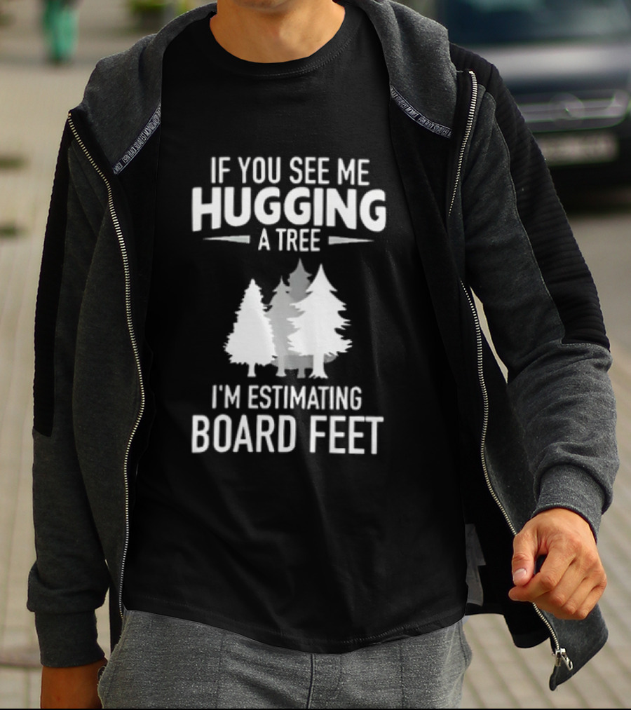 If You See Me Hugging A Tree I'm Estimating Board Feet With Forest T-Shirt