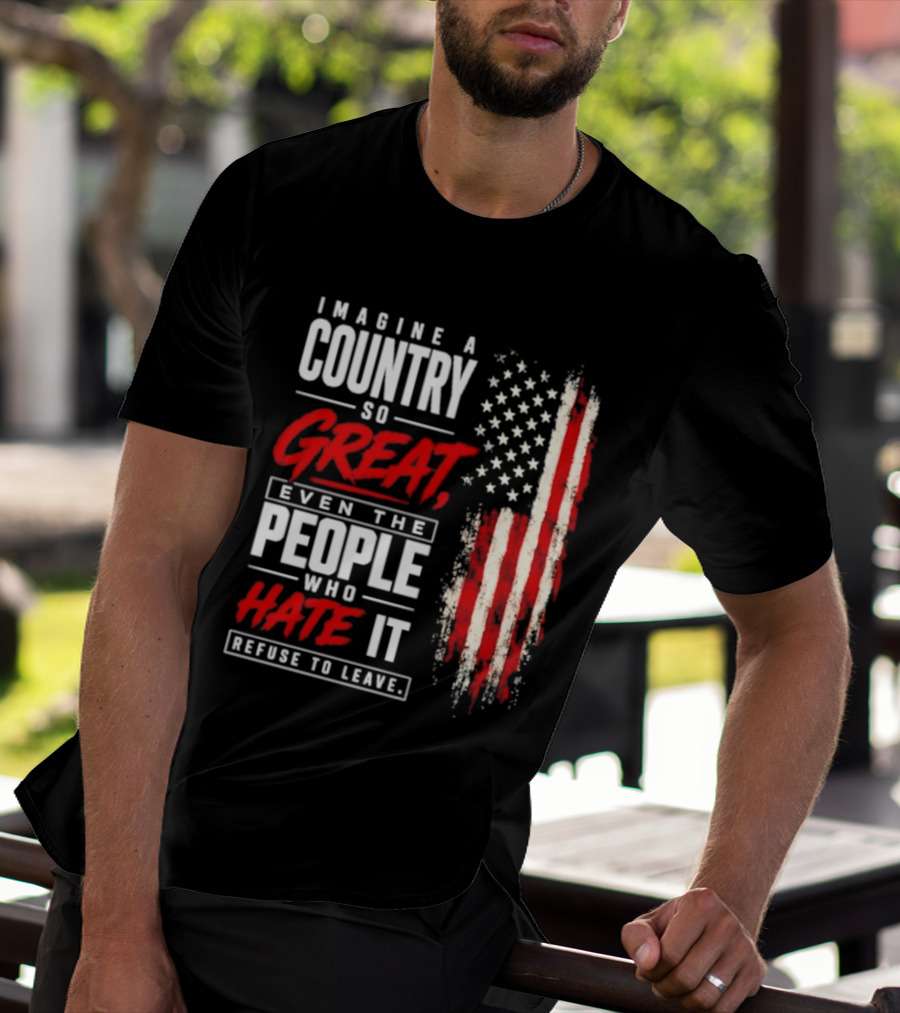 Imagine A Country So Great Even The People Who Hate It Refuse To Leave Patriotic American Flag T-Shirt