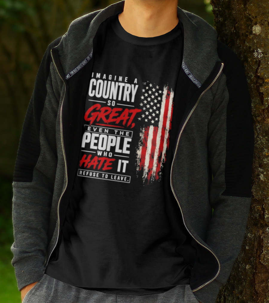 Imagine A Country So Great Even The People Who Hate It Refuse To Leave Patriotic American Flag T-Shirt