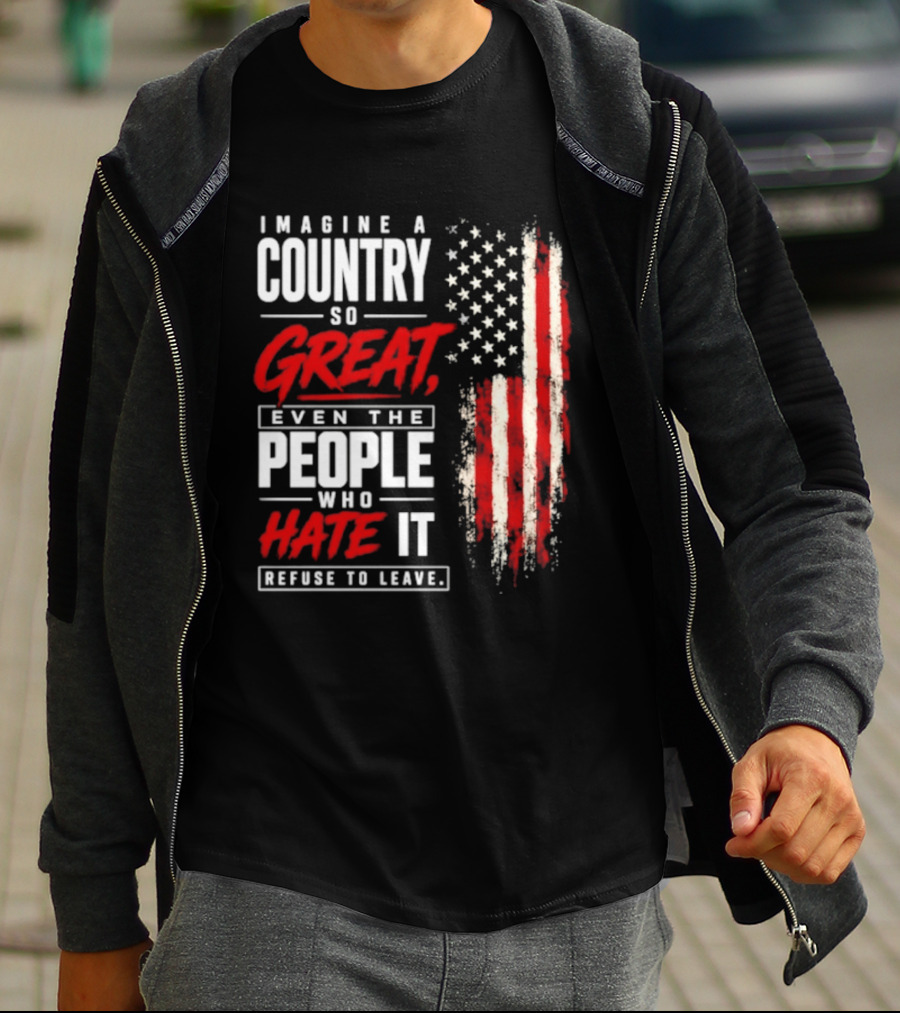 Imagine A Country So Great Even The People Who Hate It Refuse To Leave Patriotic American Flag T-Shirt