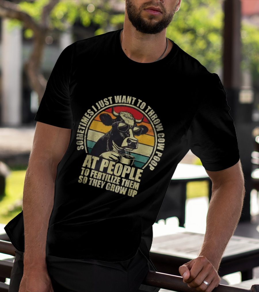 Sometimes I Just Want To Throw Cow Poop At People To Fertilize Them So They Grow Up T-Shirt