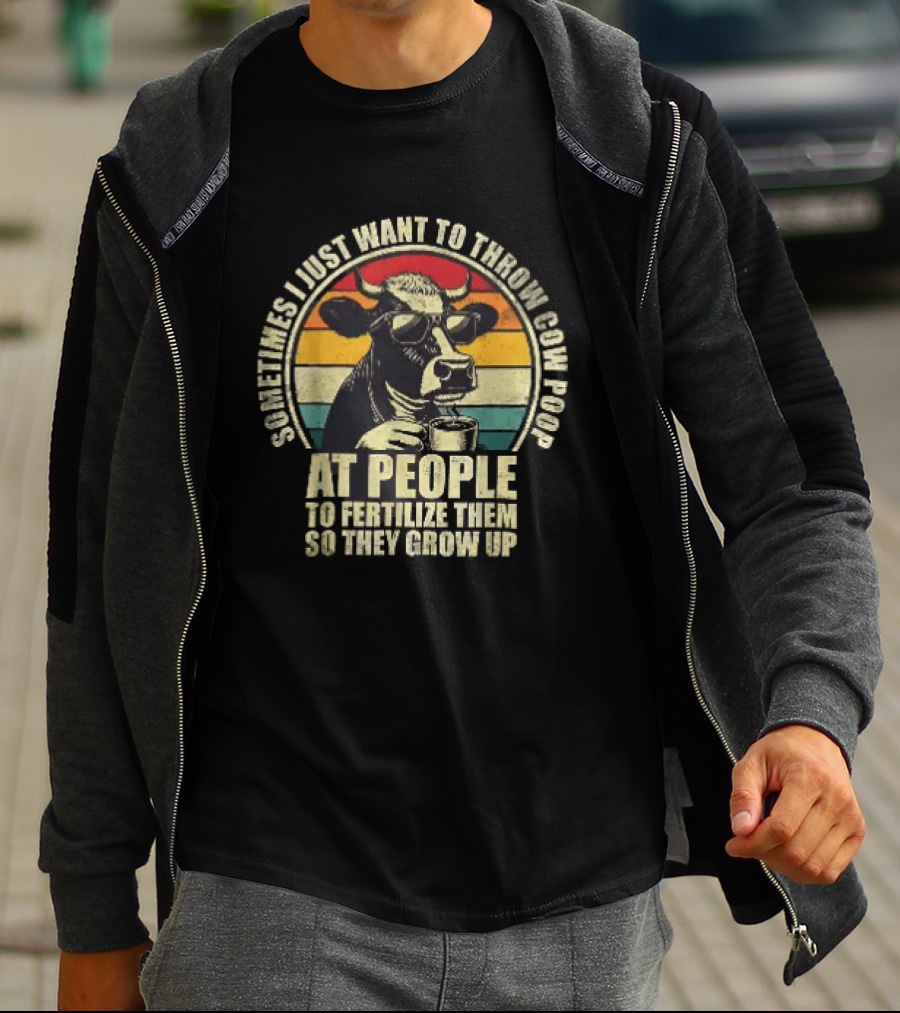 Sometimes I Just Want To Throw Cow Poop At People To Fertilize Them So They Grow Up T-Shirt