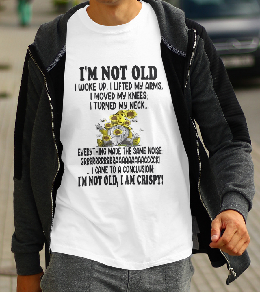 I'm Not Old I Woke Up I Lifted My Arms I Moved My Knees I Turned My Neck Gnome Sunflowers I Am Crispy T-Shirt