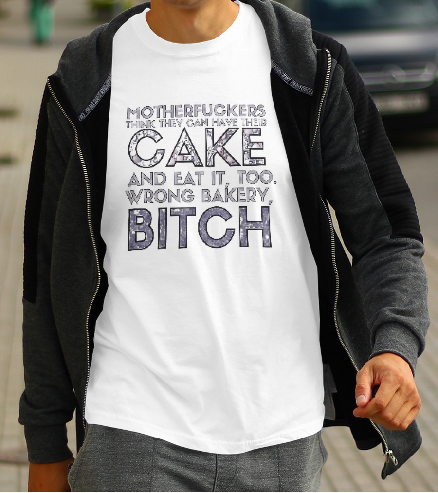 Motherfuckers Think They Can Have Their Cake And Eat It Too Wrong Bakery Bitch T-Shirt
