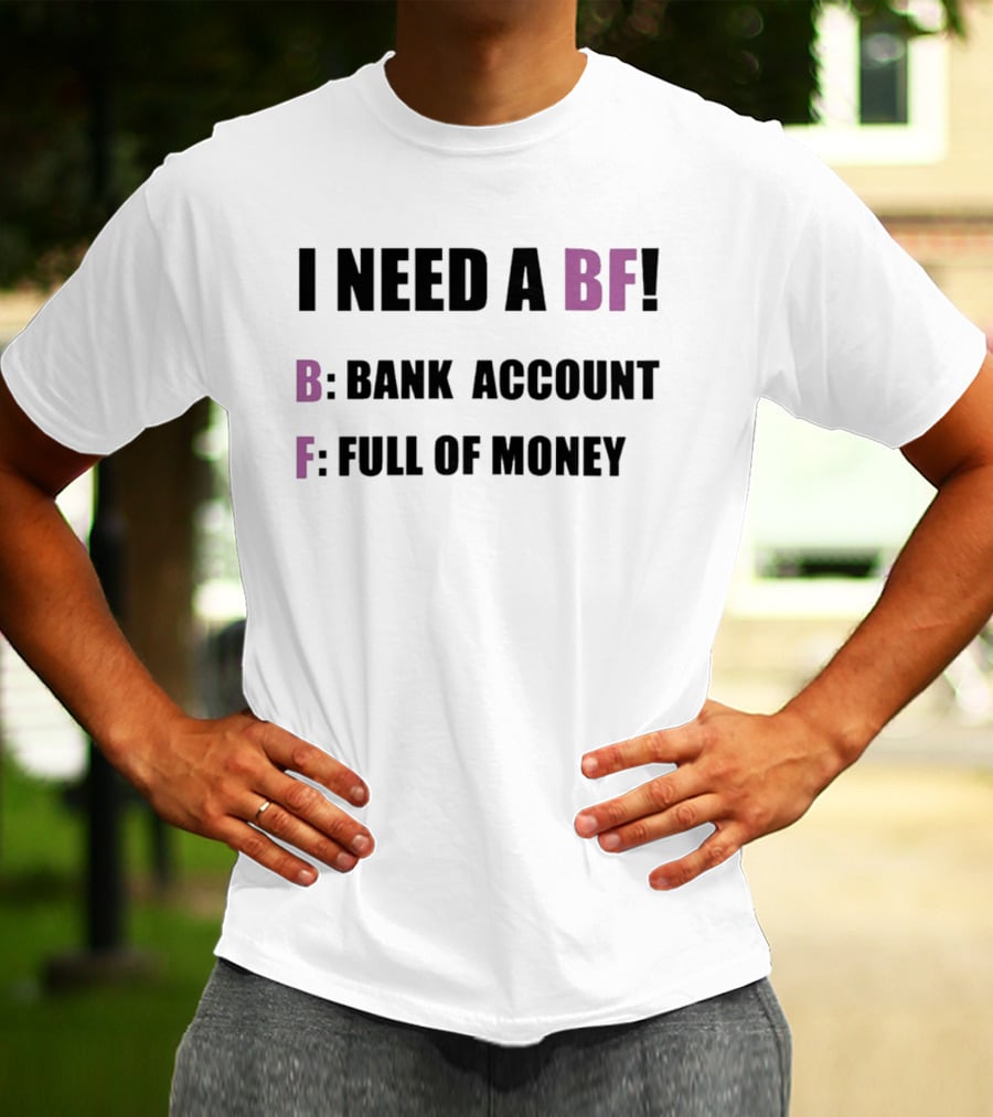 I Need A BF Bank Account Full Of Money T-Shirt