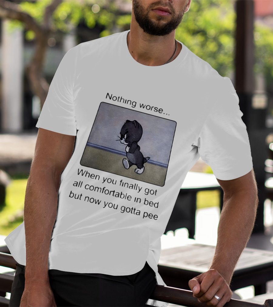 Nothing Worse When You Finally Got All Comfortable In Bed But Now You Gotta Pee Tom Cat T-Shirt