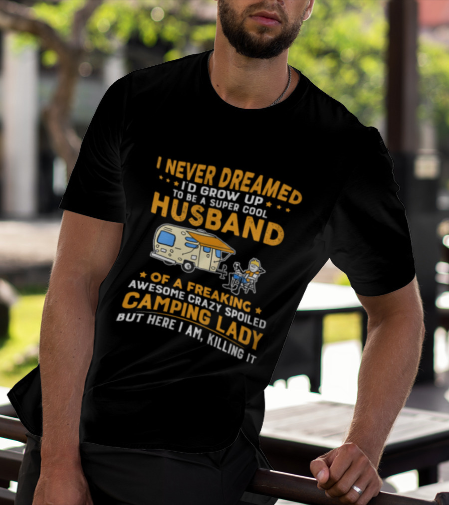 I Never Dreamed I'd Grow Up To Be A Super Cool Husband Of A Freaking Awesome Crazy Spoiled Camping Lady But Here I Am Killing It T-Shirt