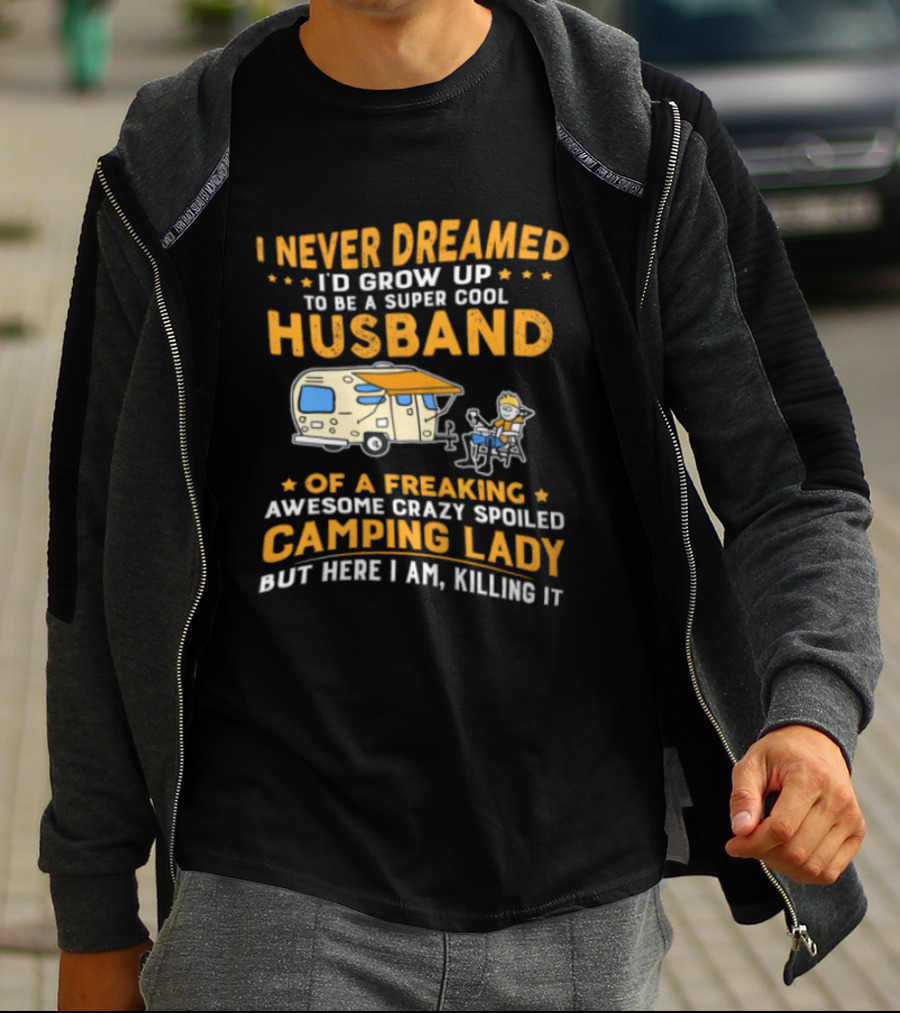 I Never Dreamed I'd Grow Up To Be A Super Cool Husband Of A Freaking Awesome Crazy Spoiled Camping Lady But Here I Am Killing It T-Shirt