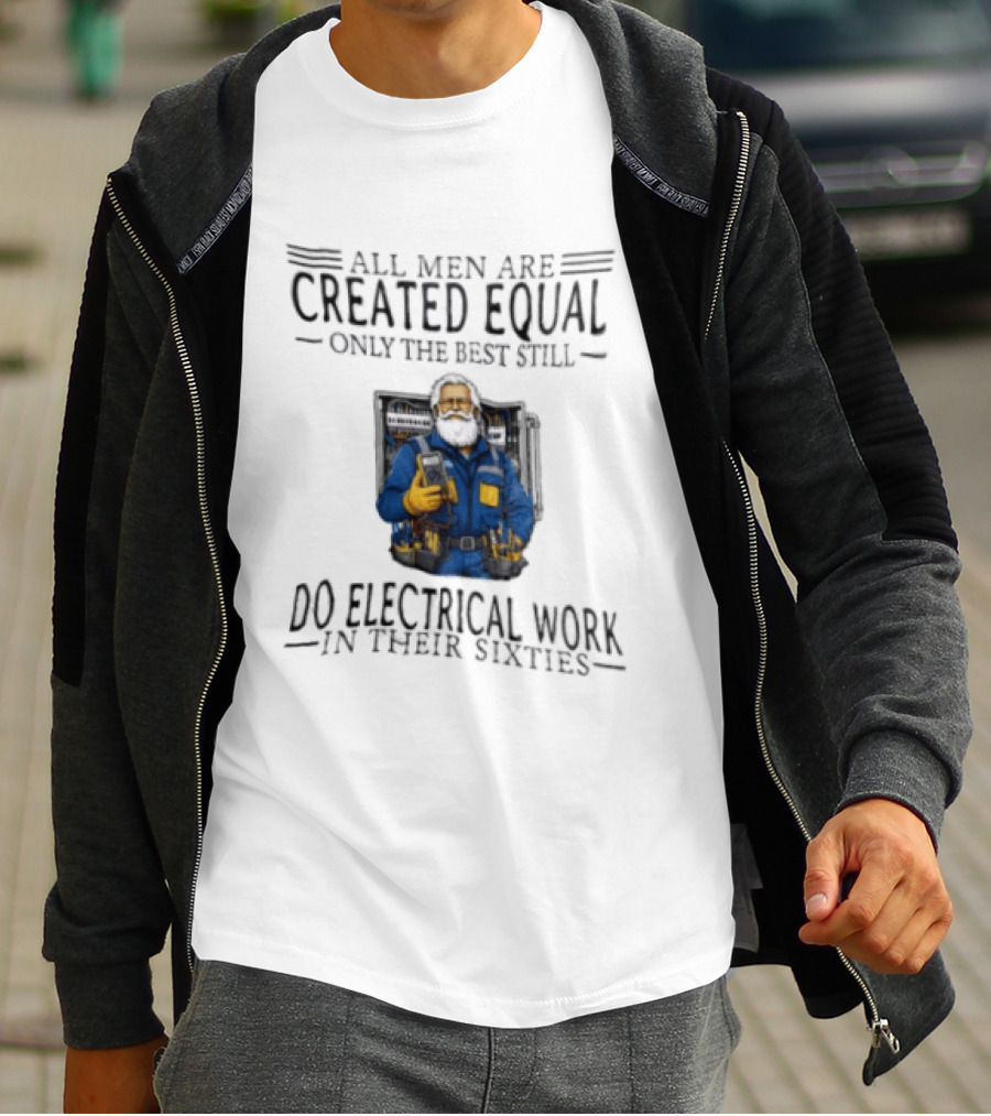 All Men Are Created Equal Only The Best Still Do Electrical Work In Their Sixties Veteran Electrician T-Shirt